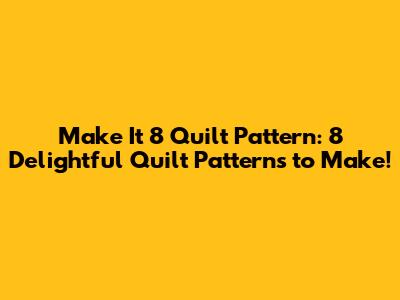 Make It 8 Quilt Pattern: 8 Delightful Quilt Patterns to Make!
