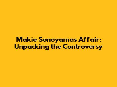 Makie Sonoyama's Affair: Unpacking the Controversy