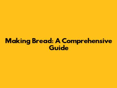 Making Bread: A Comprehensive Guide