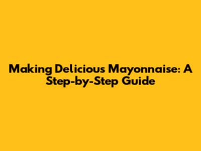 Making Delicious Mayonnaise: A Step-by-Step Guide