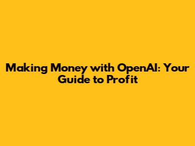 Making Money with OpenAI: Your Guide to Profit