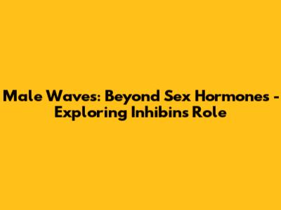 Male Waves: Beyond Sex Hormones - Exploring Inhibin's Role