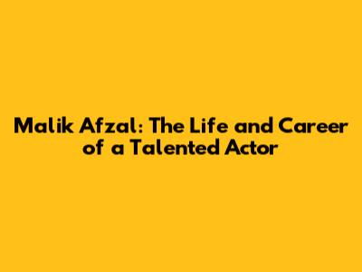 Malik Afzal: The Life and Career of a Talented Actor