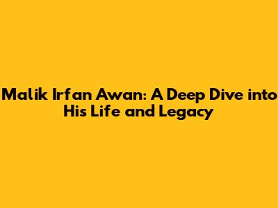 Malik Irfan Awan: A Deep Dive into His Life and Legacy