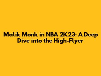 Malik Monk in NBA 2K23: A Deep Dive into the High-Flyer
