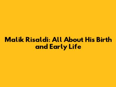 Malik Risaldi: All About His Birth and Early Life