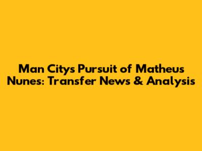 Man City's Pursuit of Matheus Nunes: Transfer News & Analysis