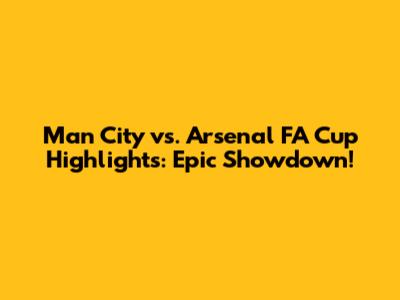 Man City vs. Arsenal FA Cup Highlights: Epic Showdown!