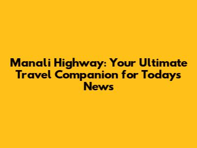 Manali Highway: Your Ultimate Travel Companion for Today's News