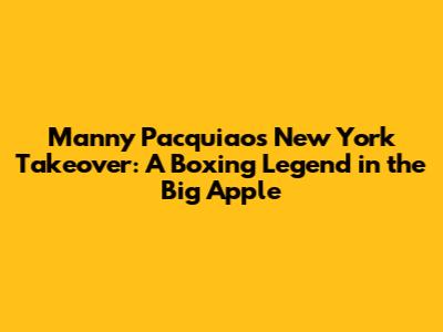 Manny Pacquiao's New York Takeover: A Boxing Legend in the Big Apple