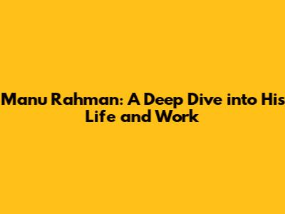 Manu Rahman: A Deep Dive into His Life and Work