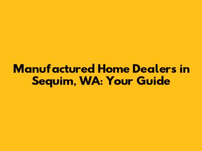Manufactured Home Dealers in Sequim, WA: Your Guide