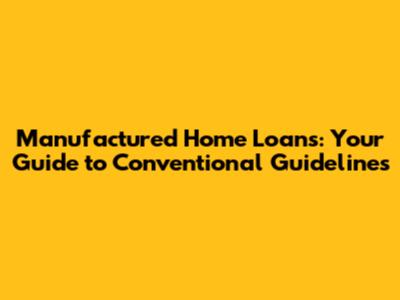 Manufactured Home Loans: Your Guide to Conventional Guidelines