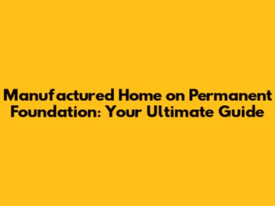 Manufactured Home on Permanent Foundation: Your Ultimate Guide