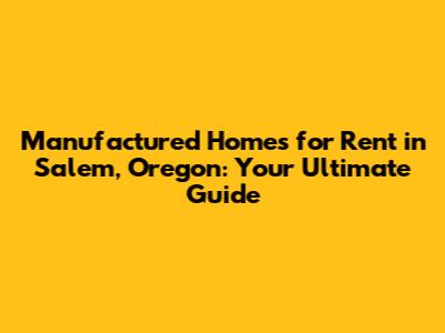 Manufactured Homes for Rent in Salem, Oregon: Your Ultimate Guide