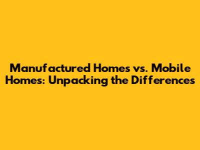 Manufactured Homes vs. Mobile Homes: Unpacking the Differences