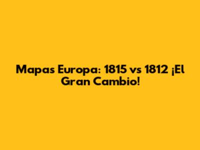 Mapas Europa: 1815 vs 1812 ¡El Gran Cambio!