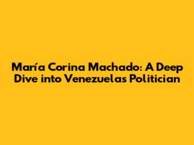 María Corina Machado: A Deep Dive into Venezuela's Politician