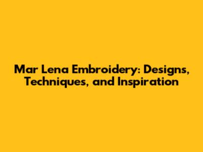Mar Lena Embroidery: Designs, Techniques, and Inspiration