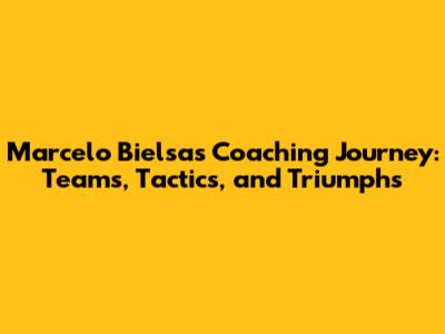 Marcelo Bielsa's Coaching Journey: Teams, Tactics, and Triumphs
