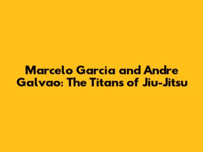 Marcelo Garcia and Andre Galvao: The Titans of Jiu-Jitsu
