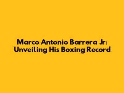 Marco Antonio Barrera Jr: Unveiling His Boxing Record