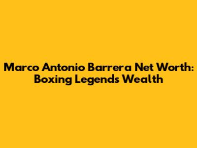 Marco Antonio Barrera Net Worth: Boxing Legend's Wealth