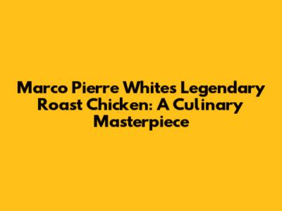 Marco Pierre White's Legendary Roast Chicken: A Culinary Masterpiece