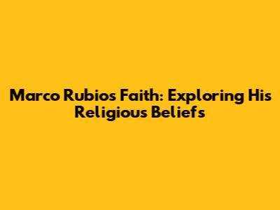 Marco Rubio's Faith: Exploring His Religious Beliefs