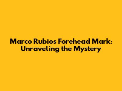 Marco Rubio's Forehead Mark: Unraveling the Mystery