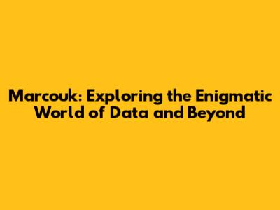 Marcouk: Exploring the Enigmatic World of Data and Beyond