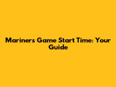 Mariners Game Start Time: Your Guide