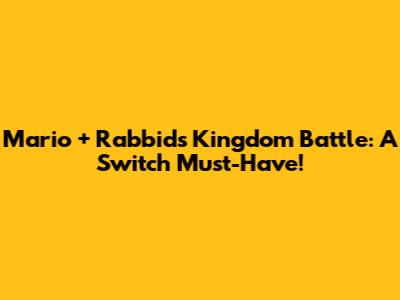 Mario + Rabbids Kingdom Battle: A Switch Must-Have!