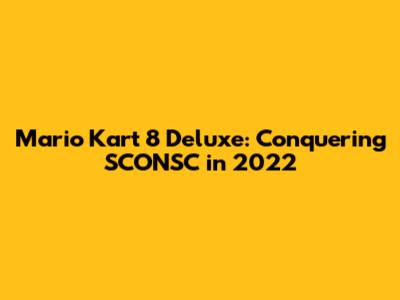 Mario Kart 8 Deluxe: Conquering SCONSC in 2022