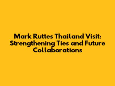 Mark Rutte's Thailand Visit: Strengthening Ties and Future Collaborations