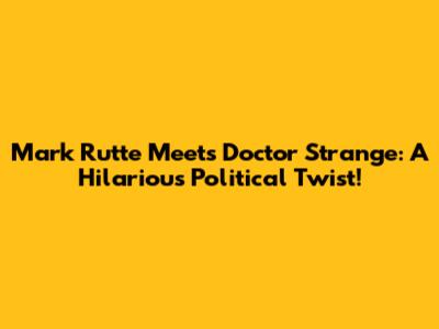 Mark Rutte Meets Doctor Strange: A Hilarious Political Twist!