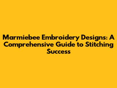 Marmiebee Embroidery Designs: A Comprehensive Guide to Stitching Success
