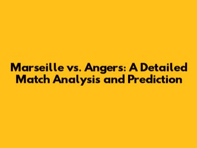 Marseille vs. Angers: A Detailed Match Analysis and Prediction