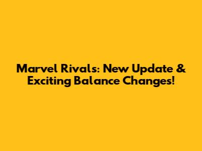 Marvel Rivals: New Update & Exciting Balance Changes!