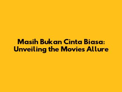 Masih Bukan Cinta Biasa: Unveiling the Movie's Allure