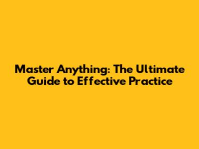 Master Anything: The Ultimate Guide to Effective Practice