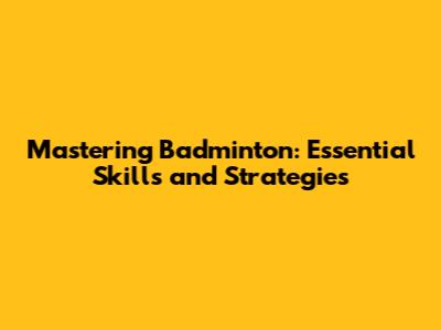 Mastering Badminton: Essential Skills and Strategies