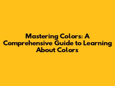 Mastering Colors: A Comprehensive Guide to Learning About Colors