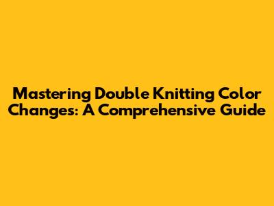 Mastering Double Knitting Color Changes: A Comprehensive Guide