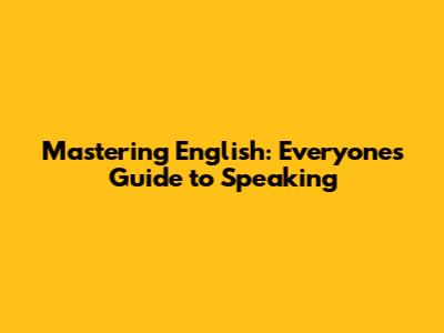 Mastering English: Everyone's Guide to Speaking