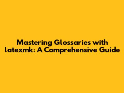 Mastering Glossaries with latexmk: A Comprehensive Guide