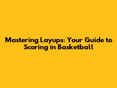 Mastering Layups: Your Guide to Scoring in Basketball