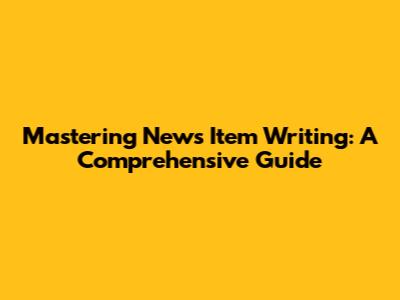 Mastering News Item Writing: A Comprehensive Guide