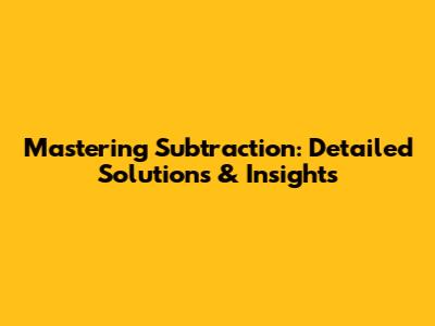 Mastering Subtraction: Detailed Solutions & Insights