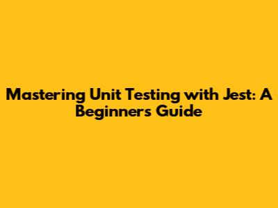 Mastering Unit Testing with Jest: A Beginner's Guide